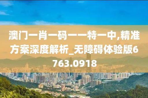 澳门一肖一码一一特一中,精准方案深度解析_无障碍体验版6763.0918