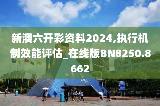 新澳六开彩资料2024,执行机制效能评估_在线版BN8250.8662