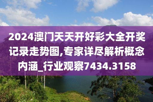 2024澳门天天开好彩大全开奖记录走势图,专家详尽解析概念内涵_行业观察7434.3158