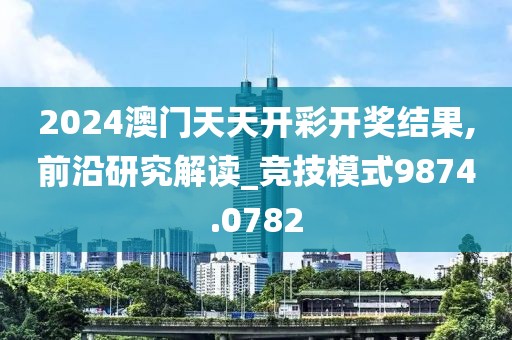 2024澳门天天开彩开奖结果,前沿研究解读_竞技模式9874.0782