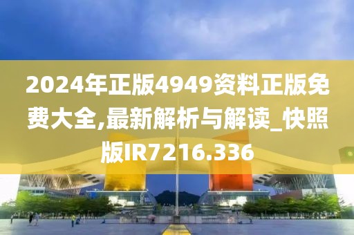 2024年正版4949资料正版免费大全,最新解析与解读_快照版IR7216.336