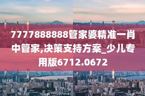 7777888888管家婆精准一肖中管家,决策支持方案_少儿专用版6712.0672