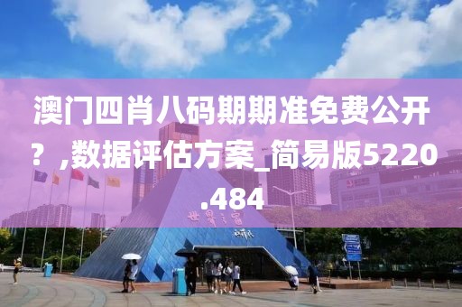 澳门四肖八码期期准免费公开？,数据评估方案_简易版5220.484