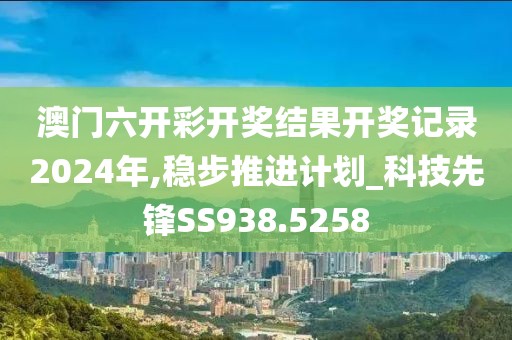 澳门六开彩开奖结果开奖记录2024年,稳步推进计划_科技先锋SS938.5258