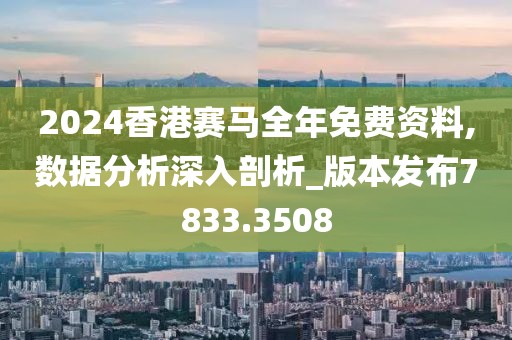 2024香港赛马全年免费资料,数据分析深入剖析_版本发布7833.3508
