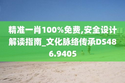 精准一肖100%免费,安全设计解读指南_文化脉络传承DS486.9405