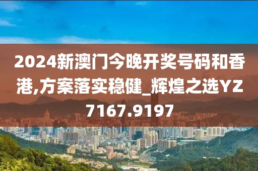 2024新澳门今晚开奖号码和香港,方案落实稳健_辉煌之选YZ7167.9197