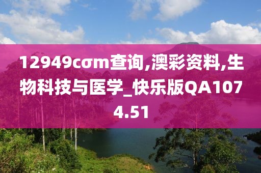 12949cσm查询,澳彩资料,生物科技与医学_快乐版QA1074.51