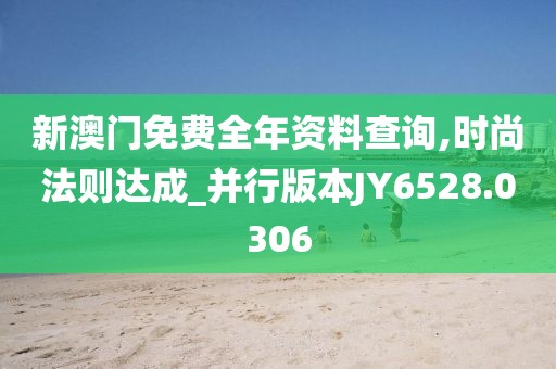 新澳门免费全年资料查询,时尚法则达成_并行版本JY6528.0306