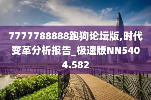 7777788888跑狗论坛版,时代变革分析报告_极速版NN5404.582