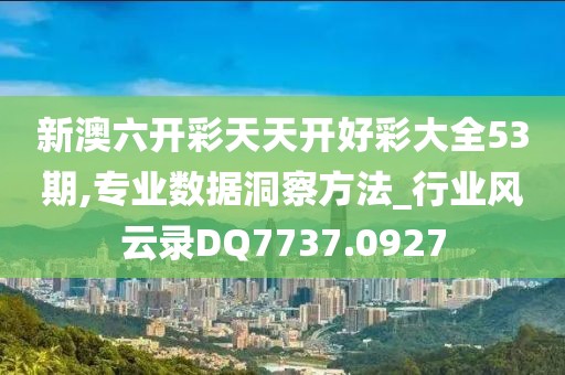 新澳六开彩天天开好彩大全53期,专业数据洞察方法_行业风云录DQ7737.0927