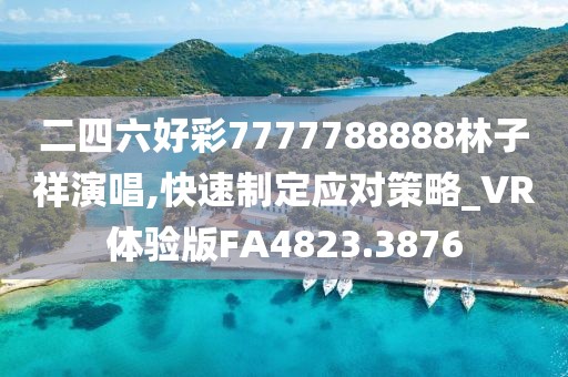 二四六好彩7777788888林子祥演唱,快速制定应对策略_VR体验版FA4823.3876