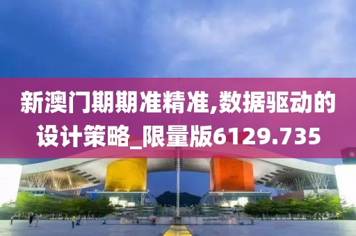 新澳门期期准精准,数据驱动的设计策略_限量版6129.735