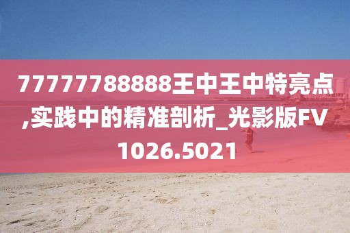 77777788888王中王中特亮点,实践中的精准剖析_光影版FV1026.5021