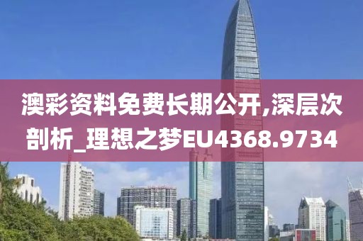 澳彩资料免费长期公开,深层次剖析_理想之梦EU4368.9734