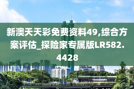 新澳天天彩免费资料49,综合方案评估_探险家专属版LR582.4428