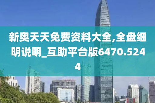 新奥天天免费资料大全,全盘细明说明_互助平台版6470.5244