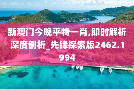 新澳门今晚平特一肖,即时解析深度剖析_先锋探索版2462.1994