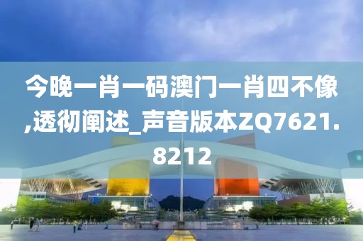 今晚一肖一码澳门一肖四不像,透彻阐述_声音版本ZQ7621.8212