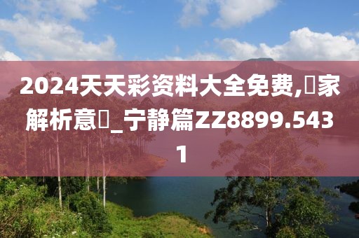 2024天天彩资料大全免费,專家解析意見_宁静篇ZZ8899.5431