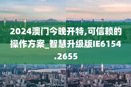 2024澳门今晚开特,可信赖的操作方案_智慧升级版IE6154.2655