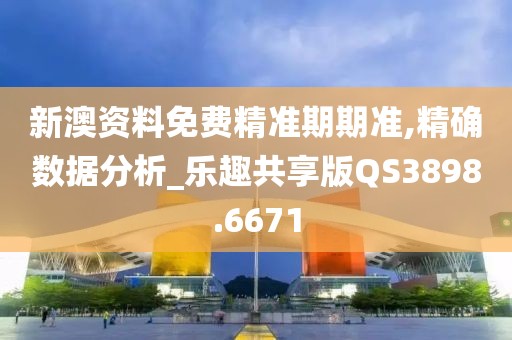 新澳资料免费精准期期准,精确数据分析_乐趣共享版QS3898.6671