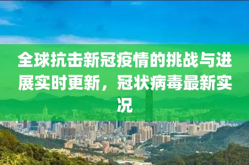 全球抗击新冠疫情的挑战与进展实时更新，冠状病毒最新实况