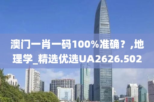 澳门一肖一码100%准确？,地理学_精选优选UA2626.502
