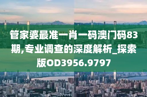 管家婆最准一肖一码澳门码83期,专业调查的深度解析_探索版OD3956.9797
