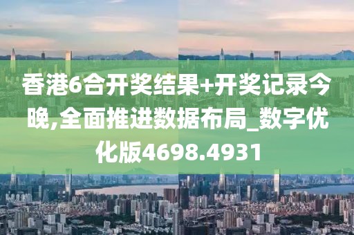 香港6合开奖结果+开奖记录今晚,全面推进数据布局_数字优化版4698.4931