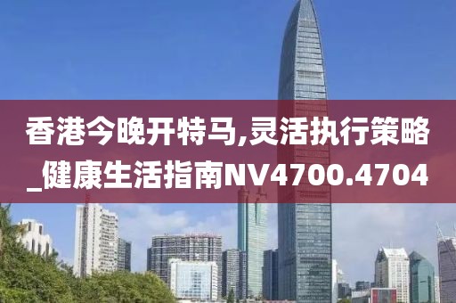 香港今晚开特马,灵活执行策略_健康生活指南NV4700.4704