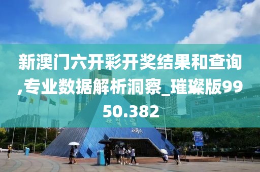 新澳门六开彩开奖结果和查询,专业数据解析洞察_璀璨版9950.382