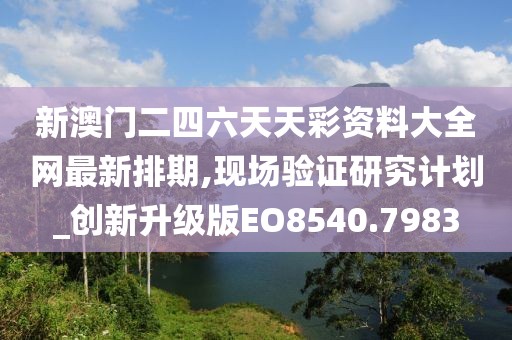 新澳门二四六天天彩资料大全网最新排期,现场验证研究计划_创新升级版EO8540.7983