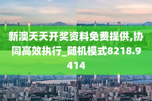 新澳天天开奖资料免费提供,协同高效执行_随机模式8218.9414