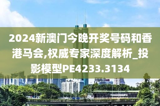 2024新澳门今晚开奖号码和香港马会,权威专家深度解析_投影模型PE4233.3134