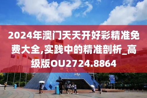 2024年澳门天天开好彩精准免费大全,实践中的精准剖析_高级版OU2724.8864
