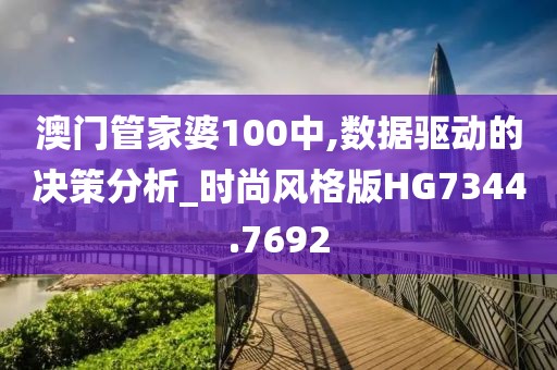 澳门管家婆100中,数据驱动的决策分析_时尚风格版HG7344.7692