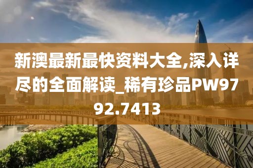 新澳最新最快资料大全,深入详尽的全面解读_稀有珍品PW9792.7413