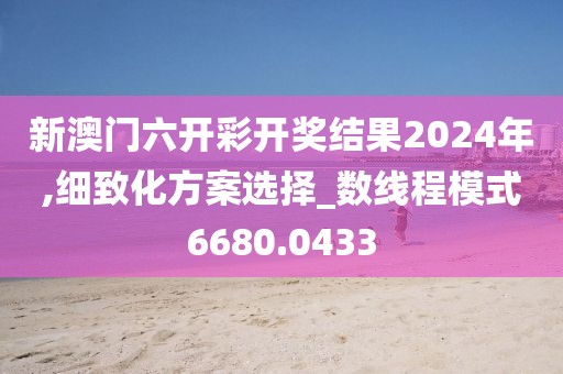 新澳门六开彩开奖结果2024年,细致化方案选择_数线程模式6680.0433