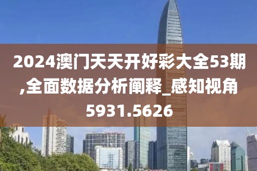 2024澳门天天开好彩大全53期,全面数据分析阐释_感知视角5931.5626