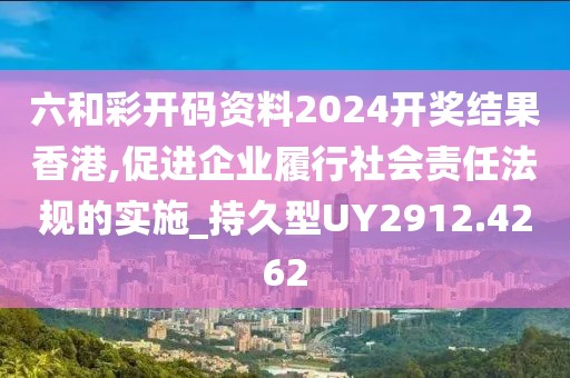 六和彩开码资料2024开奖结果香港,促进企业履行社会责任法规的实施_持久型UY2912.4262