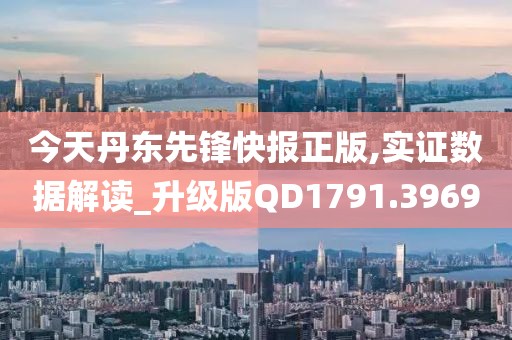 今天丹东先锋快报正版,实证数据解读_升级版QD1791.3969