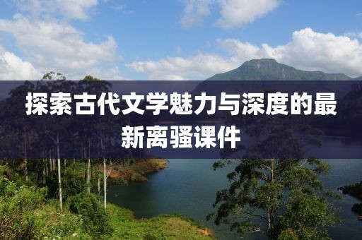 探索古代文学魅力与深度的最新离骚课件