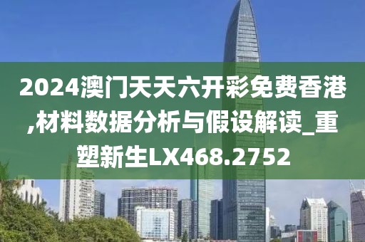 2024澳门天天六开彩免费香港,材料数据分析与假设解读_重塑新生LX468.2752