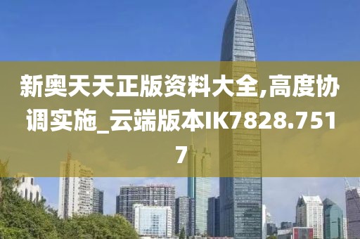 新奥天天正版资料大全,高度协调实施_云端版本IK7828.7517