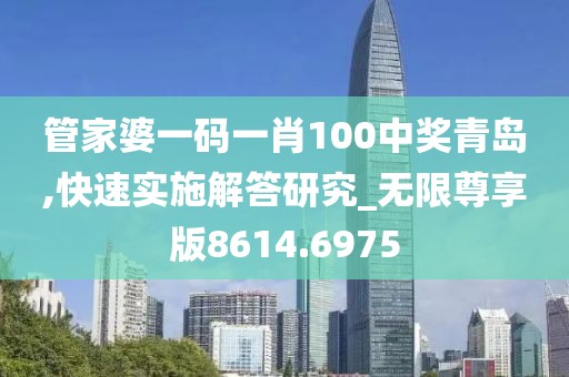 管家婆一码一肖100中奖青岛,快速实施解答研究_无限尊享版8614.6975