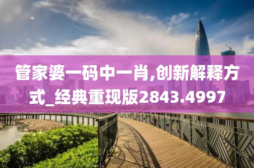 管家婆一码中一肖,创新解释方式_经典重现版2843.4997