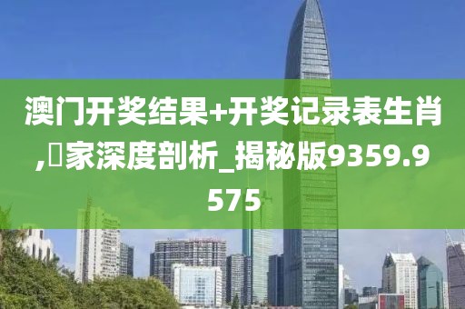 澳门开奖结果+开奖记录表生肖,專家深度剖析_揭秘版9359.9575