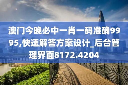 澳门今晚必中一肖一码准确9995,快速解答方案设计_后台管理界面8172.4204