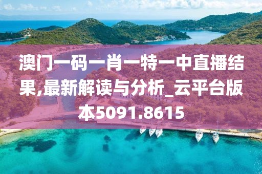 澳门一码一肖一特一中直播结果,最新解读与分析_云平台版本5091.8615